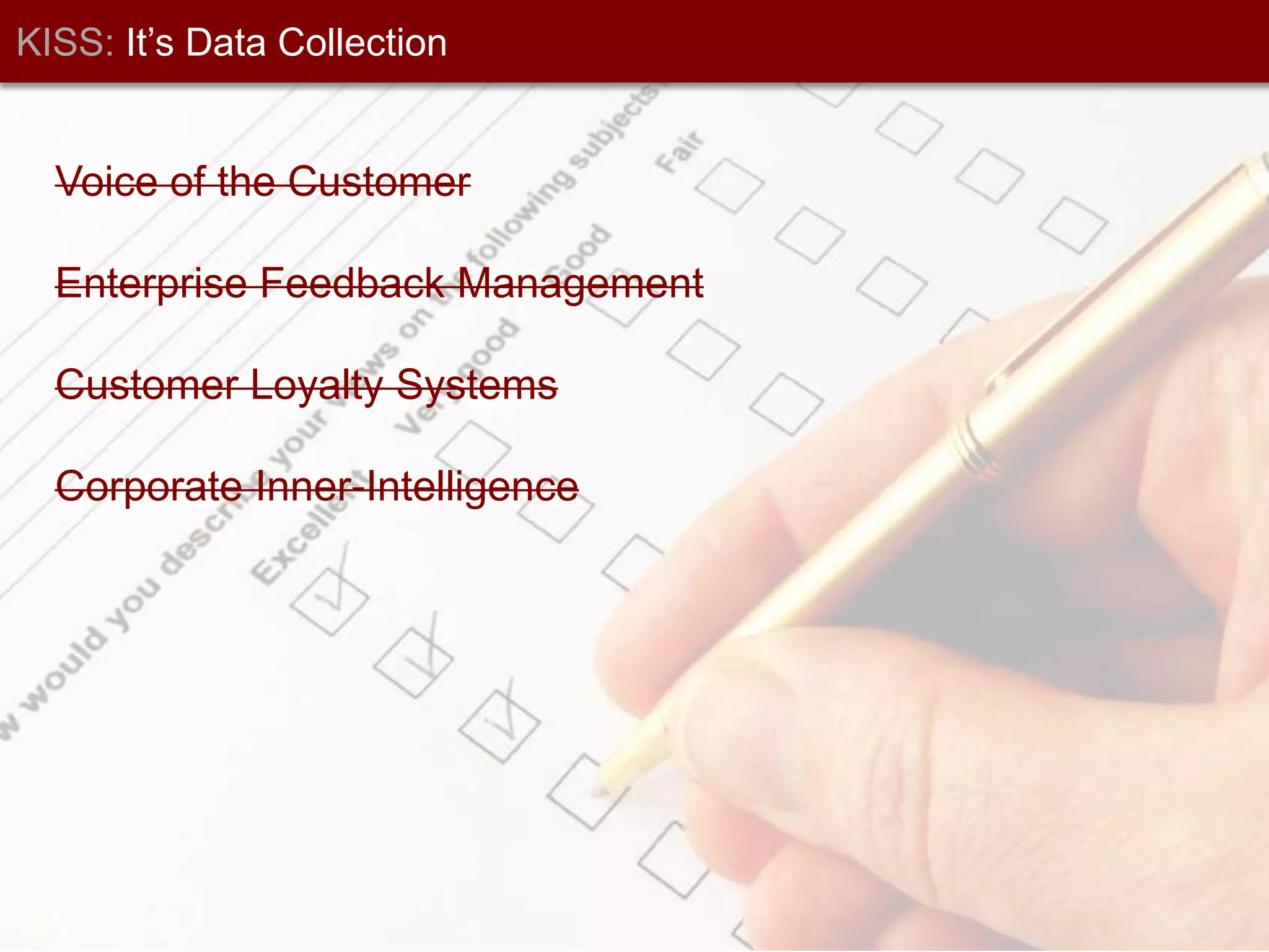 KISS: It’s Data CollectionVoice of the CustomerEnterprise Feedback ManagementCustomer Loyalty SystemsCorporate Inner-Intelligence 