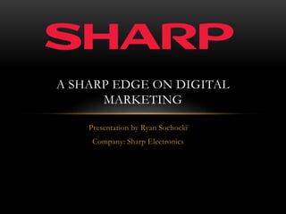 Presentation by Ryan Sochocki
Company: Sharp Electronics
A SHARP EDGE ON DIGITAL
MARKETING
 