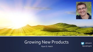 Growing New Products
Ryan D. Hatch
rdkhatch
#prodmgmt
 