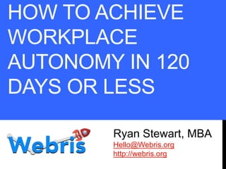 HOW TO ACHIEVE
WORKPLACE
AUTONOMY IN 120
DAYS OR LESS
Ryan Stewart, MBA
Hello@Webris.org
http://webris.org
 