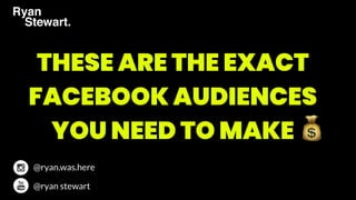 THESE ARE THE EXACT
FACEBOOK AUDIENCES
YOU NEED TO MAKE
@ryan.was.here
@ryan stewart
 