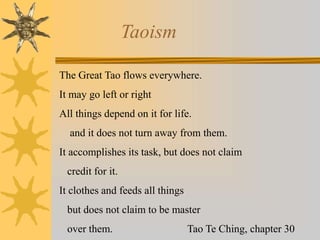 Taoism
The Great Tao flows everywhere.
It may go left or right
All things depend on it for life.
and it does not turn away from them.
It accomplishes its task, but does not claim
credit for it.
It clothes and feeds all things
but does not claim to be master
over them. Tao Te Ching, chapter 30
 