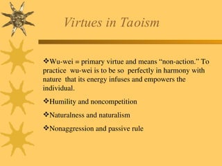 Virtues in Taoism
Wu-wei = primary virtue and means “non-action.” To
practice wu-wei is to be so perfectly in harmony with
nature that its energy infuses and empowers the
individual.
Humility and noncompetition
Naturalness and naturalism
Nonaggression and passive rule
 