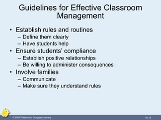 Guidelines for Effective Classroom Management Establish rules and routines Define them clearly Have students help  Ensure students’ compliance Establish positive relationships  Be willing to administer consequences Involve families Communicate Make sure they understand rules 