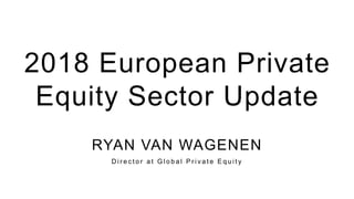 1
RYAN VAN WAGENEN
D i r e c t o r a t G l o b a l P r i v a t e E q u i t y
2018 European Private
Equity Sector Update
 