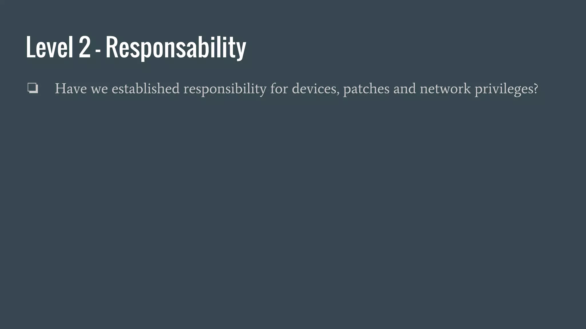 Level 2 - Responsability
❏ Have we established responsibility for devices, patches and network privileges?
 