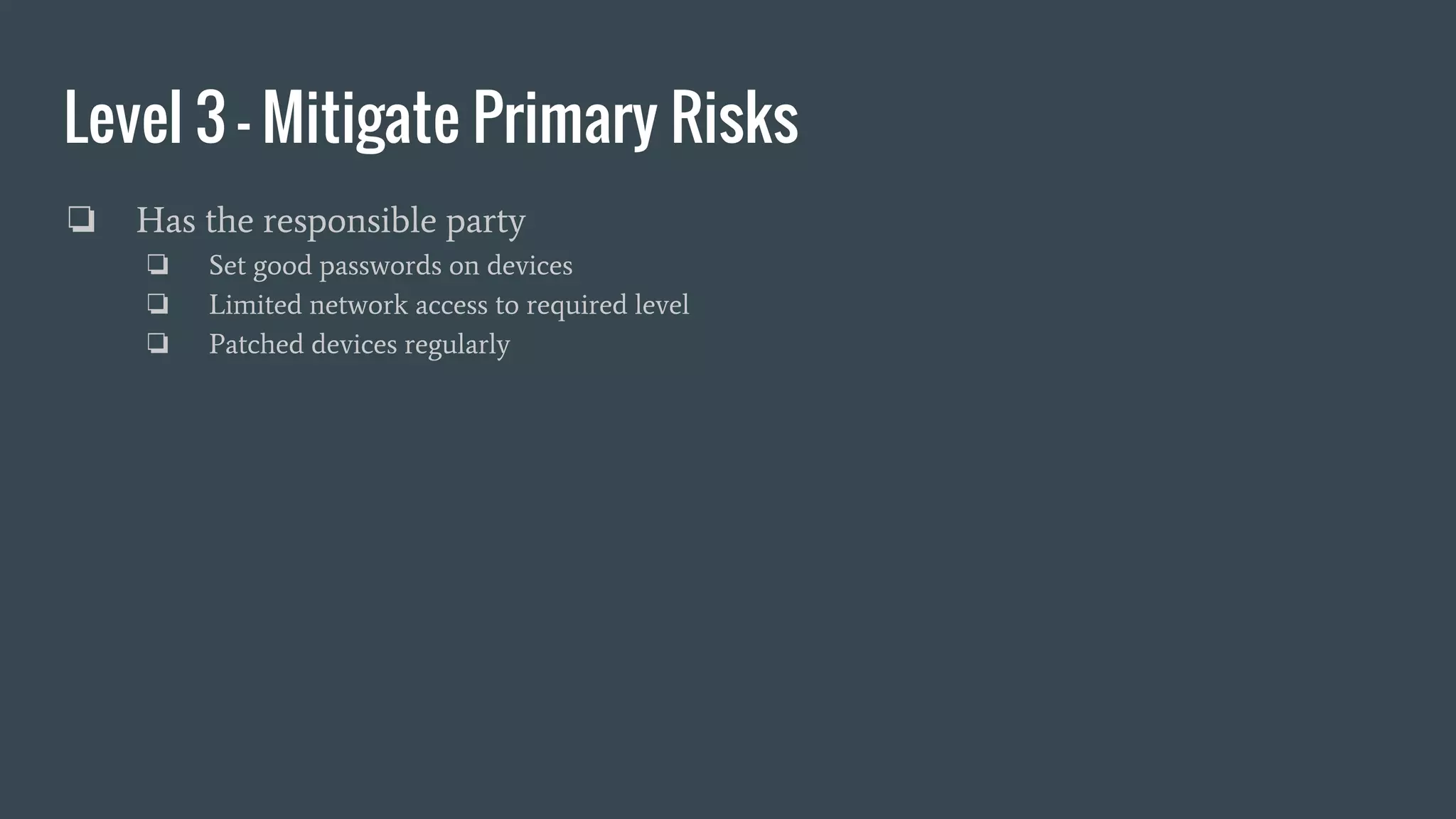Level 3 - Mitigate Primary Risks
❏ Has the responsible party
❏ Set good passwords on devices
❏ Limited network access to required level
❏ Patched devices regularly
 