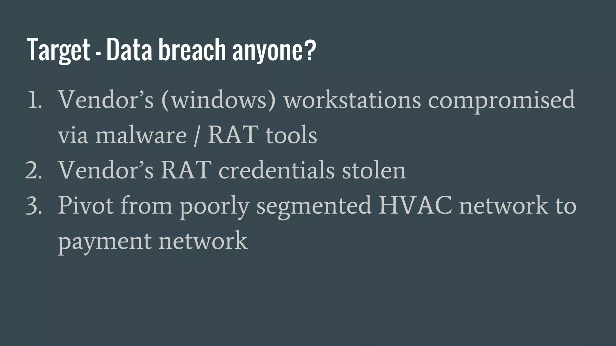 Target - Data breach anyone?
1. Vendor’s (windows) workstations compromised
via malware / RAT tools
2. Vendor’s RAT credentials stolen
3. Pivot from poorly segmented HVAC network to
payment network
 