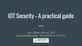 IOT Security -- A practical guide
Ryan Wilson, BCom, CISA
www.ryanwilson.com - @ryansdwilson on twitter
 