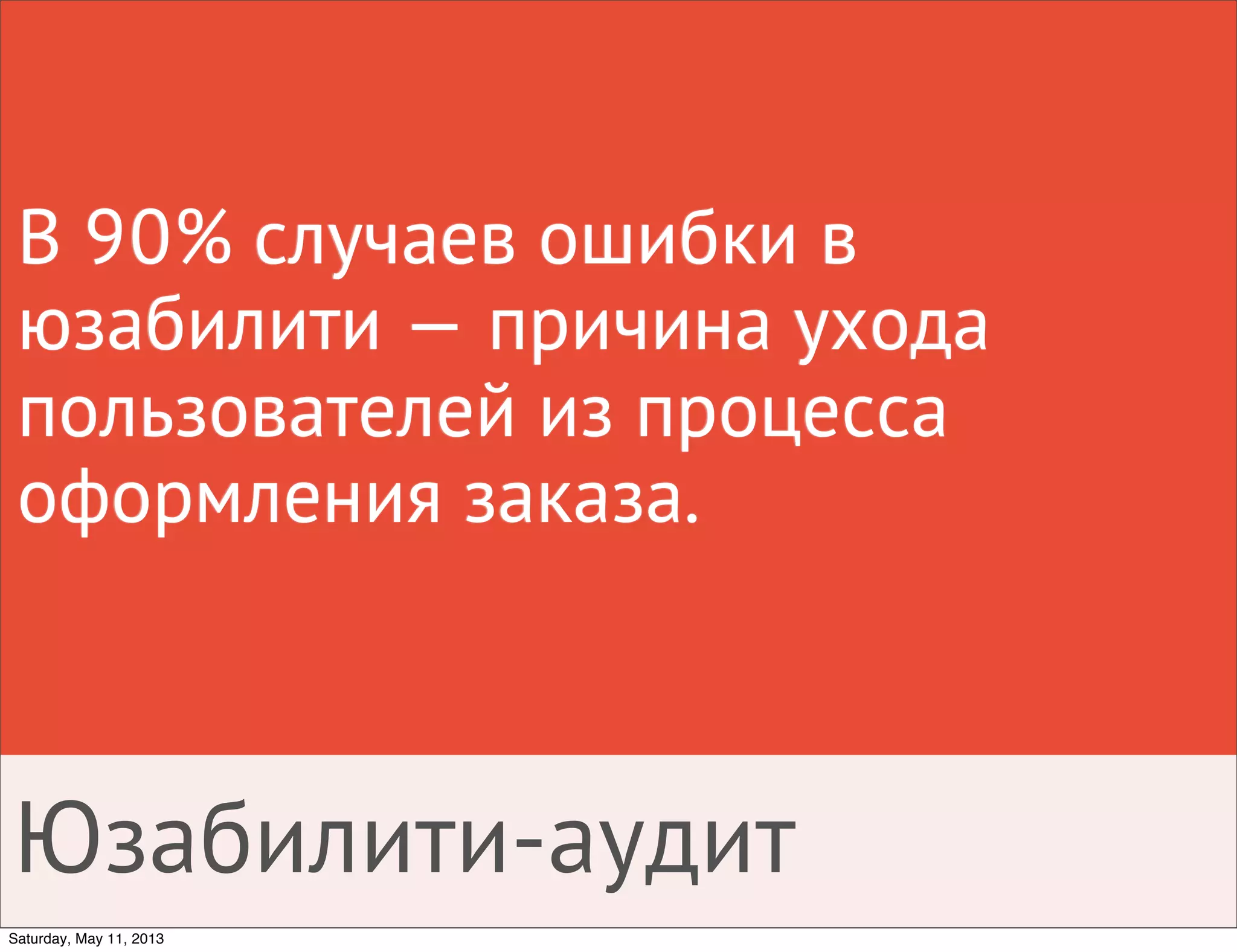 В 90% случаев ошибки в
юзабилити — причина ухода
пользователей из процесса
оформления заказа.
Юзабилити-аудит
Saturday, May 11, 2013
 