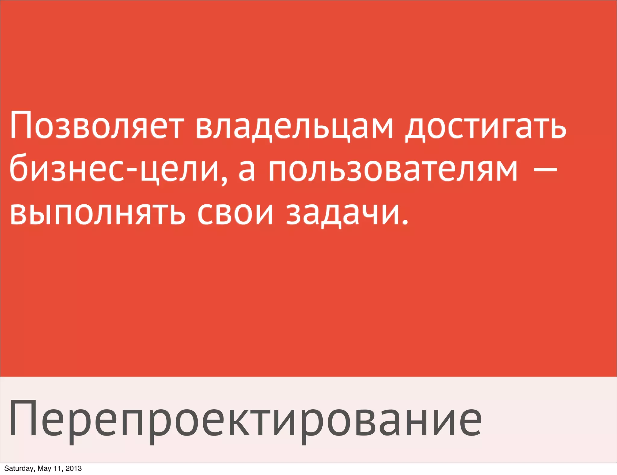 Позволяет владельцам достигать
бизнес-цели, а пользователям —
выполнять свои задачи.
Перепроектирование
Saturday, May 11, 2013
 