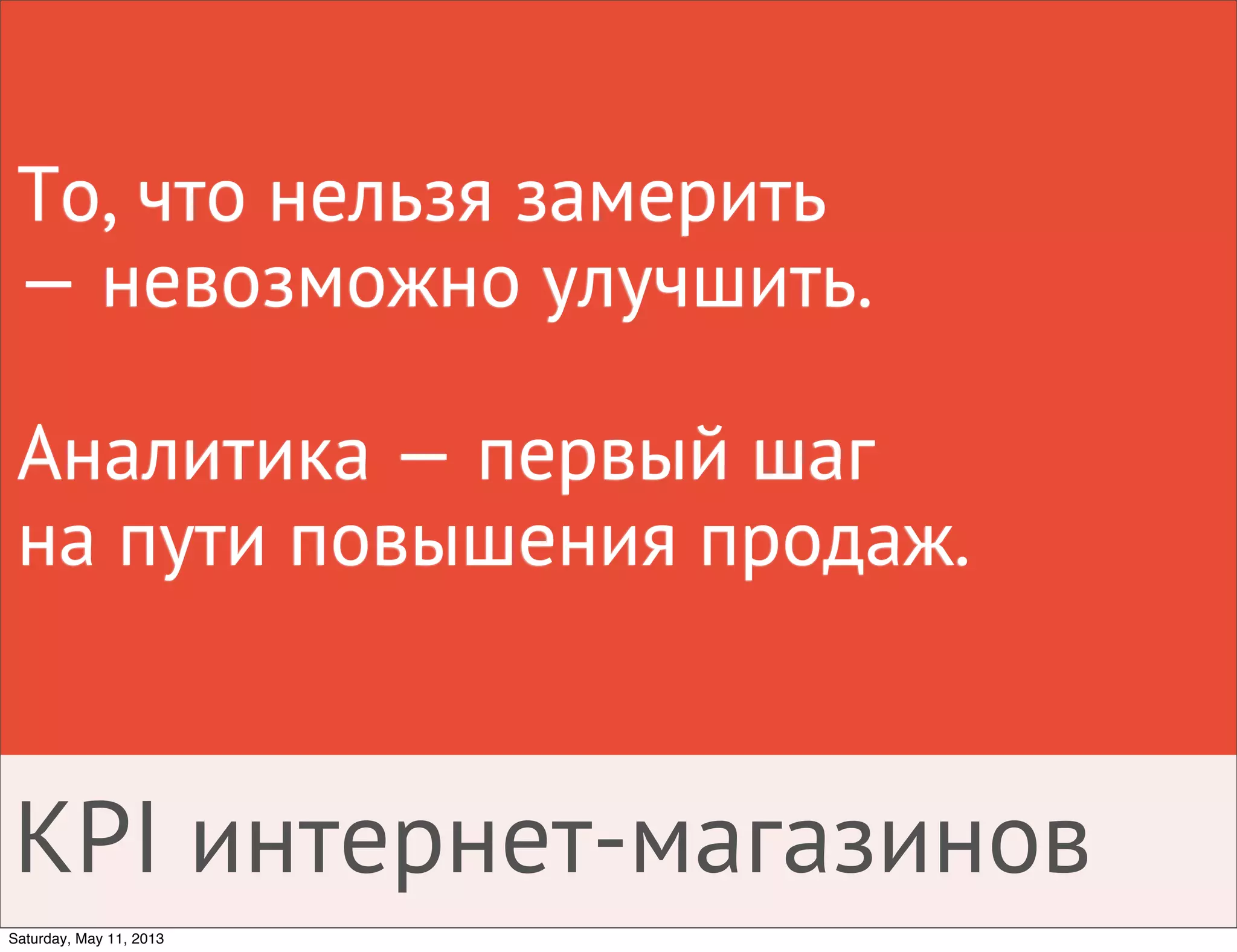 То, что нельзя замерить
— невозможно улучшить.
Аналитика — первый шаг
на пути повышения продаж.
KPI интернет-магазинов
Saturday, May 11, 2013
 