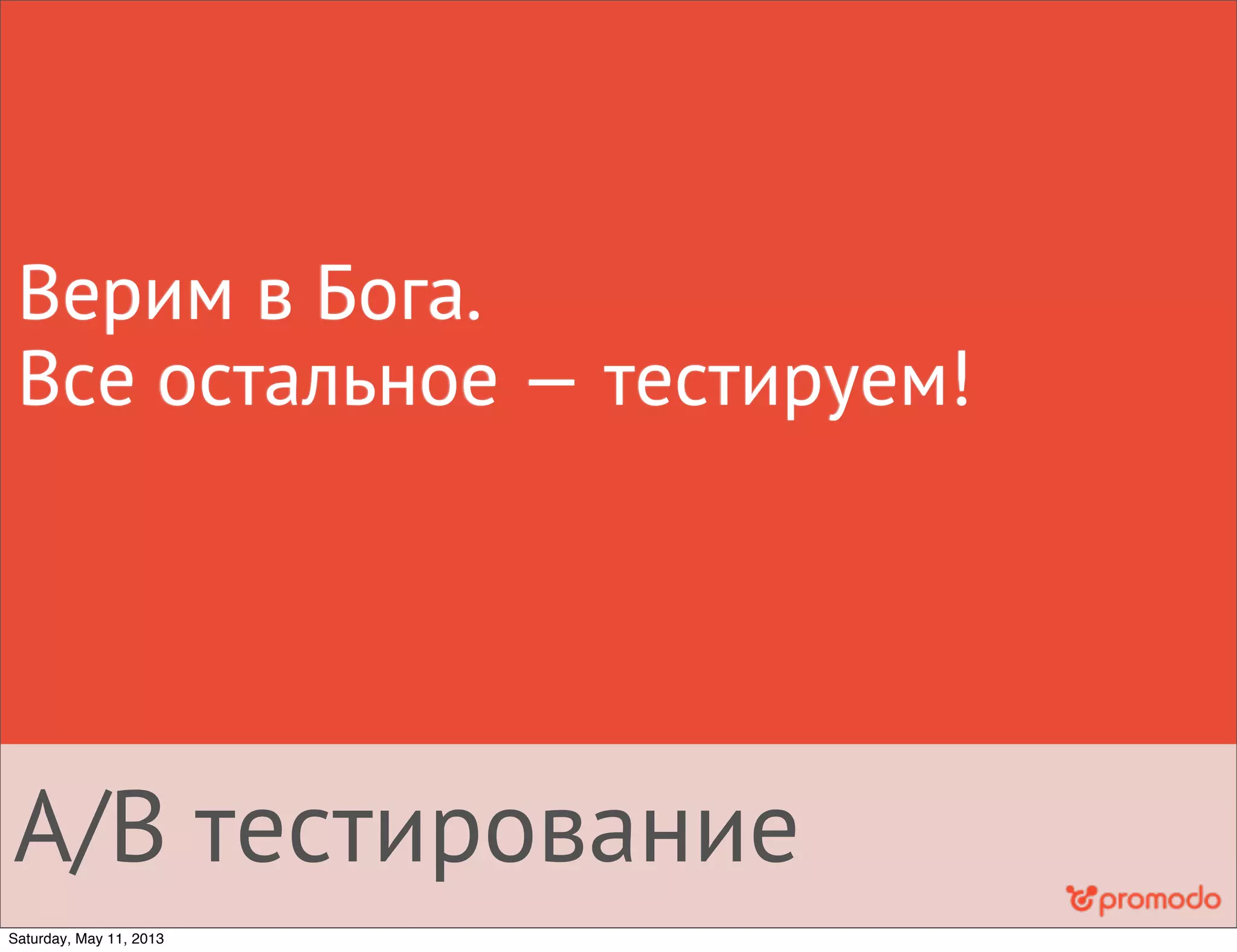 A/B тестирование
Верим в Бога.
Все остальное — тестируем!
Saturday, May 11, 2013
 