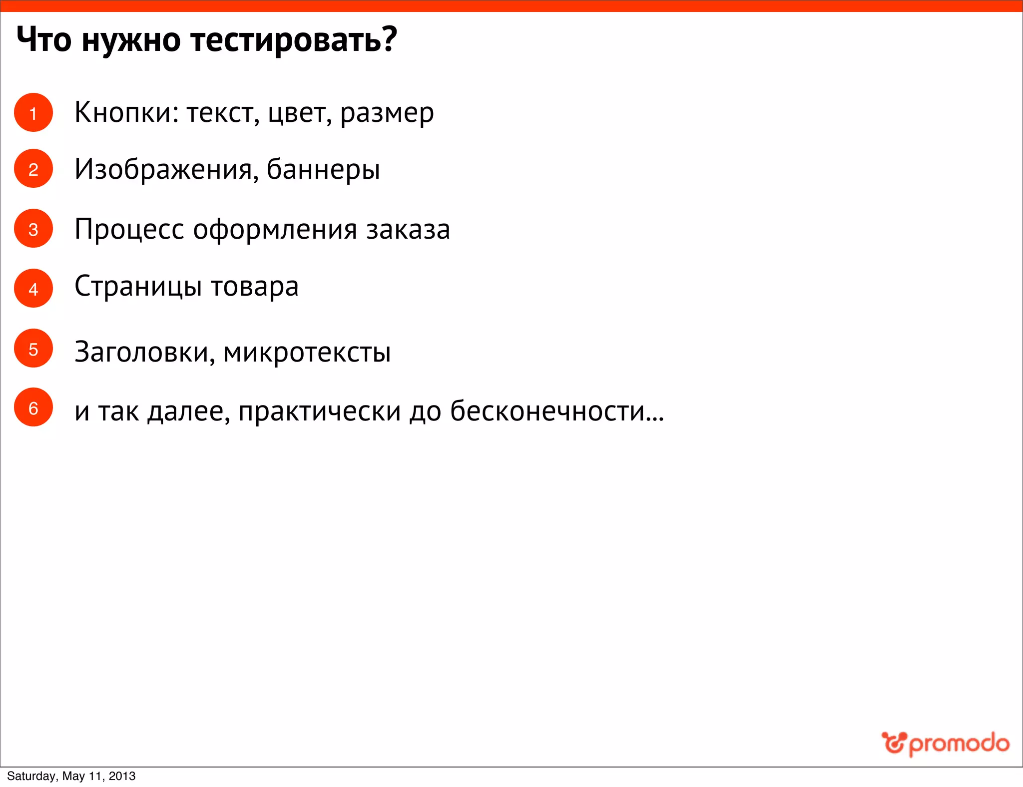 Что нужно тестировать?
Кнопки: текст, цвет, размер
Изображения, баннеры
Процесс оформления заказа
Страницы товара
Заголовки, микротексты
1
2
3
4
5
и так далее, практически до бесконечности...6
Saturday, May 11, 2013
 