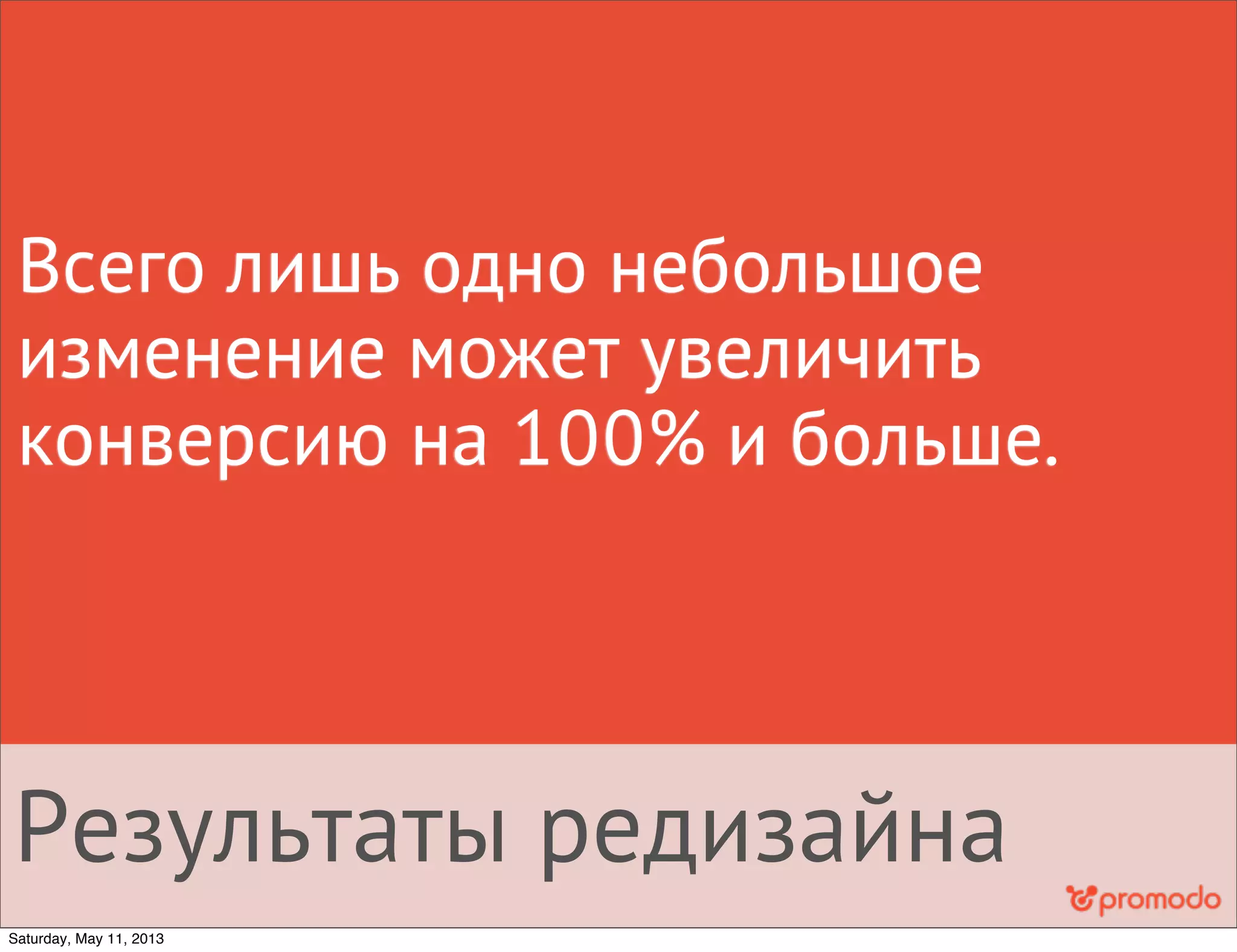 Результаты редизайна
Всего лишь одно небольшое
изменение может увеличить
конверсию на 100% и больше.
Saturday, May 11, 2013
 
