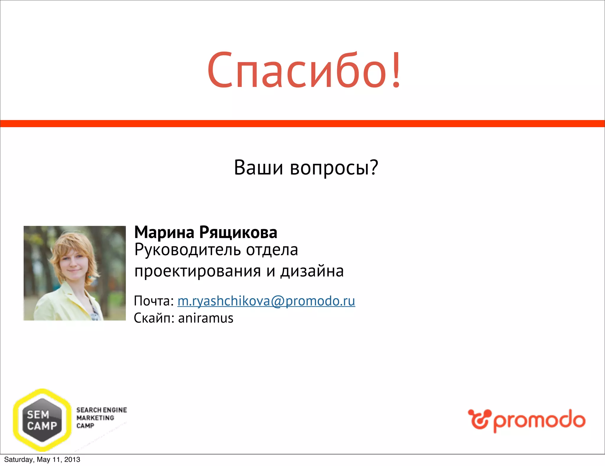 Спасибо!
Марина Рящикова
Руководитель отдела
проектирования и дизайна
Ваши вопросы?
Почта: m.ryashchikova@promodo.ru
Скайп: aniramus
Saturday, May 11, 2013
 