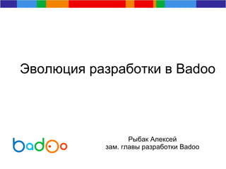 Эволюция разработки в Badoo
Рыбак Алексей
зам. главы разработки Badoo
 