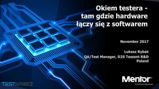 Okiem testera -
tam gdzie hardware
łączy się z softwarem
November 2017
Lukasz Rybak
QA/Test Manager, D2S Tessent R&D
Poland
 