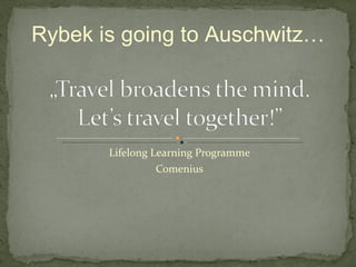 Lifelong Learning Programme Comenius Rybek is going to Auschwitz… 