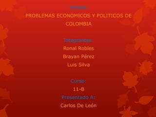 TEMAS:
PROBLEMAS ECONOMICOS Y POLITICOS DE
COLOMBIA
Integrantes:
Ronal Robles
Brayan Pérez
Luis Silva
Curso:
11-B
Presentado A:
Carlos De León
 