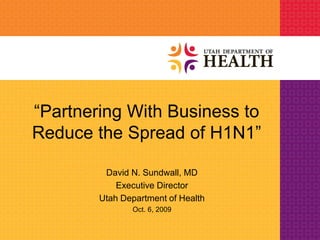 “Partnering With Business to
Reduce the Spread of H1N1”

         David N. Sundwall, MD
            Executive Director
        Utah Department of Health
               Oct. 6, 2009
 