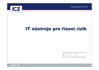 Vaše jistota na trhu IT




           IT nástroje pro řízení rizik




                            Miroslav Rybníček, ICZ a.s.
                            2.6.2009, Praha
                            Project Management Day



www.i.cz
 