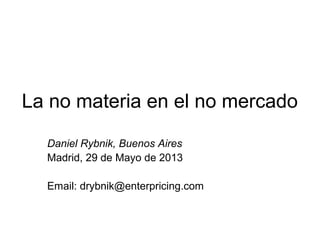 La no materia en el no mercado
Daniel Rybnik, Buenos Aires
Madrid, 29 de Mayo de 2013
Email: drybnik@enterpricing.com
 