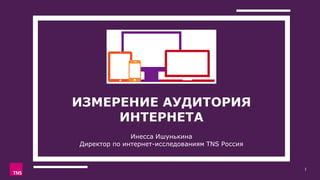 ИЗМЕРЕНИЕ АУДИТОРИЯ
ИНТЕРНЕТА
Инесса Ишунькина
Директор по интернет-исследованиям TNS Россия
1
 