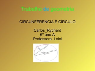 Trabalho de geometria
CIRCUNFÊRENCIA E CÍRCULO
Carlos_Rychard
6º ano A
Professora Loici
 
