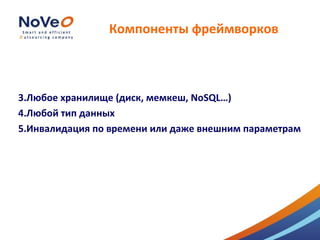 Компоненты фреймворков



3.Любое хранилище (диск, мемкеш, NoSQL…)
4.Любой тип данных
5.Инвалидация по времени или даже внешним параметрам
 
