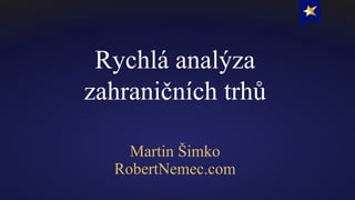Rychlá analýza
zahraničních trhů
Martin Šimko
RobertNemec.com
 