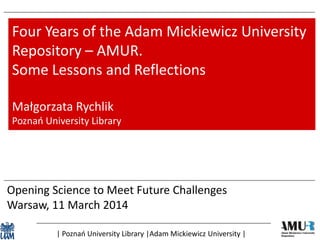 Opening Science to Meet Future Challenges
Warsaw, 11 March 2014
Four Years of the Adam Mickiewicz University
Repository – AMUR.
Some Lessons and Reflections
Małgorzata Rychlik
Poznań University Library
| Poznań University Library |Adam Mickiewicz University |
 