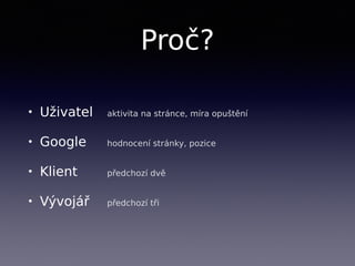 Proč?
• Uživatel aktivita na stránce, míra opuštění
• Google hodnocení stránky, pozice
• Klient předchozí dvě
• Vývojář předchozí tři
 