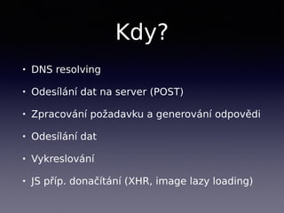 Kdy?
• DNS resolving
• Odesílání dat na server (POST)
• Zpracování požadavku a generování odpovědi
• Odesílání dat
• Vykreslování
• JS příp. donačítání (XHR, image lazy loading)
 