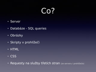 Co?
• Server
• Databáze - SQL queries
• Obrázky
• Skripty v prohlížeči
• HTML
• CSS
• Requesty na služby třetích stran (ze serveru i prohlížeče)
 
