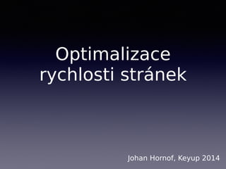 Optimalizace
rychlosti stránek
Johan Hornof, Keyup 2014
 