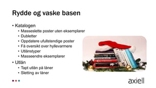 • Katalogen
• Masseslette poster uten eksemplarer
• Dubletter
• Oppdatere ufullstendige poster
• Få oversikt over hyllevarmere
• Utlånstyper
• Masseendre eksemplarer
• Utlån
• Tapt utlån på låner
• Sletting av låner
Rydde og vaske basen
 