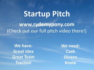 Startup Pitch
www.rydemypony.com
(Check out our full pitch video there!)
We have:
Great Idea
Great Team
Traction
We need:
Cash
Dinero
Knete
 