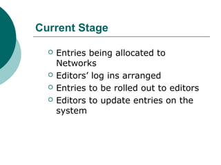 Current Stage
 Entries being allocated to
Networks
 Editors’ log ins arranged
 Entries to be rolled out to editors
 Editors to update entries on the
system
 