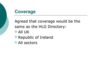 Coverage
Agreed that coverage would be the
same as the HLG Directory:
 All UK
 Republic of Ireland
 All sectors
 