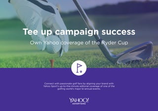 Tee up campaign success
Connect with passionate golf fans by aligning your brand with
Yahoo Sport’s up-to-the-minute editorial coverage of one of the
golfing world’s major bi-annual events.
Own Yahoo coverage of the Ryder Cup
 
