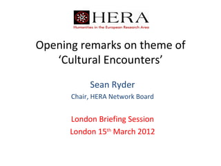 Opening remarks on theme of
   ‘Cultural Encounters’
           Sean Ryder
      Chair, HERA Network Board


      London Briefing Session
      London 15th March 2012
 