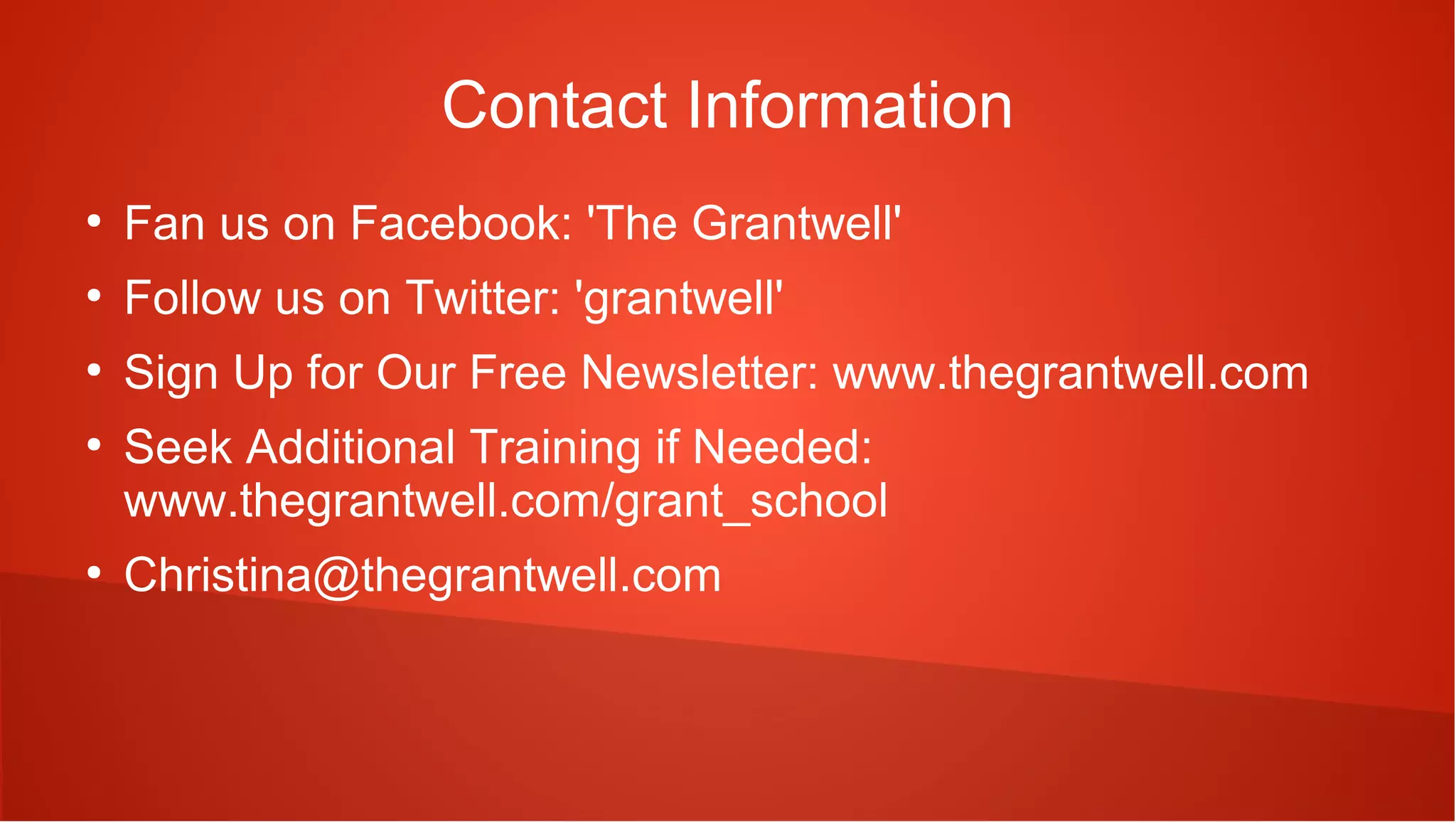 Contact Information
●
    Fan us on Facebook: 'The Grantwell'
●
    Follow us on Twitter: 'grantwell'
●
    Sign Up for Our Free Newsletter: www.thegrantwell.com
●
    Seek Additional Training if Needed:
    www.thegrantwell.com/grant_school
●
    Christina@thegrantwell.com
 