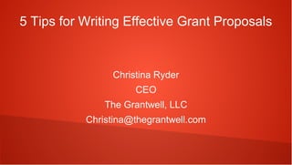 5 Tips for Writing Effective Grant Proposals


                Christina Ryder
                     CEO
               The Grantwell, LLC
           Christina@thegrantwell.com
 
