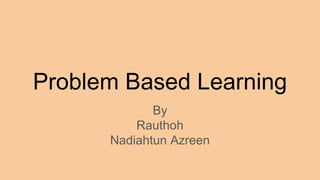 Problem Based Learning
By
Rauthoh
Nadiahtun Azreen
 