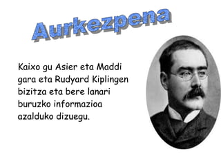 Kaixo gu Asier eta Maddi
gara eta Rudyard Kiplingen
bizitza eta bere lanari
buruzko informazioa
azalduko dizuegu.
 