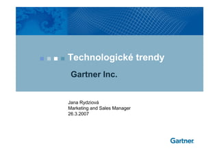 Technologické trendy
 Gartner Inc.


Jana Rydziová
Marketing and Sales Manager
26.3.2007
 