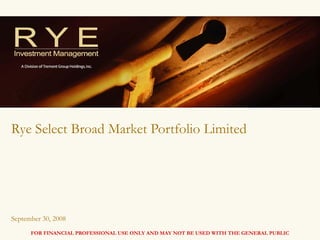 Rye Select Broad Market Portfolio Limited




September 30, 2008
      FOR FINANCIAL PROFESSIONAL USE ONLY AND MAY NOT BE USED WITH THE GENERAL PUBLIC   1
 
