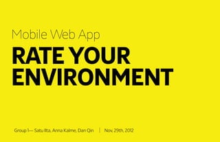 Mobile Web App
RATE YOUR
ENVIRONMENT
Group 1--- Satu Ilta, Anna Kalme, Dan Qin   Nov, 29th, 2012
 