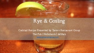 Rye and Gosling 
Rye & Gosling 
Cocktail Recipe Presented by Tavern Restaurant Group 
The Pub | Nicholson’s | deSha’s 
tavernrestaurantgroup.com  